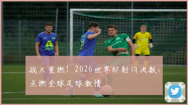 战火重燃!2026世界杯射门次数,点燃全球足球激情