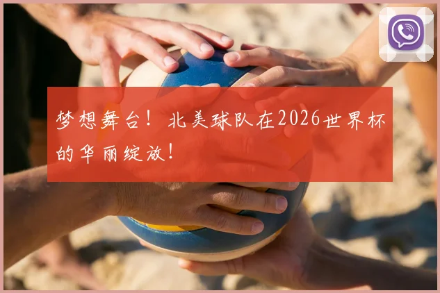 梦想舞台!北美球队在2026世界杯的华丽绽放!