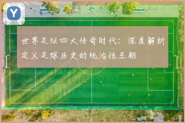 世界足坛四大传奇时代：深度解析定义足球历史的统治性王朝