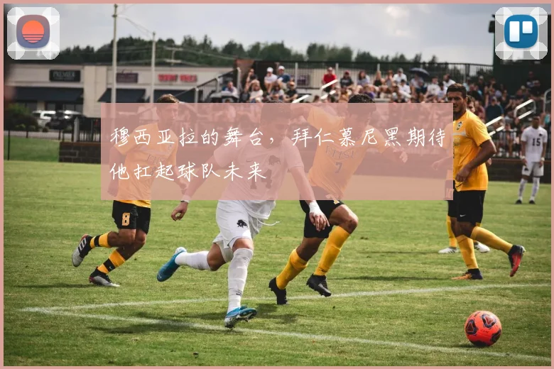 穆西亚拉的舞台，拜仁慕尼黑期待他扛起球队未来