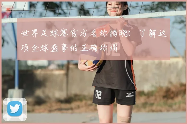 世界足球赛官方名称揭晓:了解这项全球盛事的正确称谓