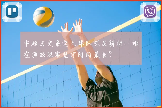 中超历史最悠久球队深度解析:谁在顶级联赛坚守时间最长?
