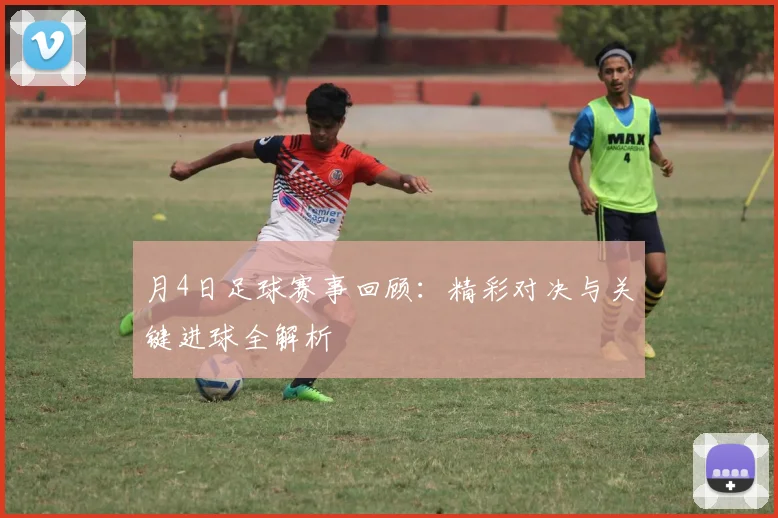 月4日足球赛事回顾:精彩对决与关键进球全解析