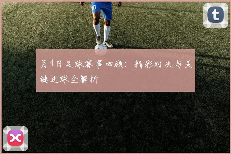 月4日足球赛事回顾：精彩对决与关键进球全解析
