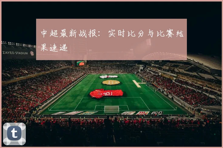 中超最新战报:实时比分与比赛结果速递