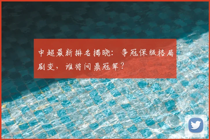 中超最新排名揭晓：争冠保级格局剧变，谁将问鼎冠军？