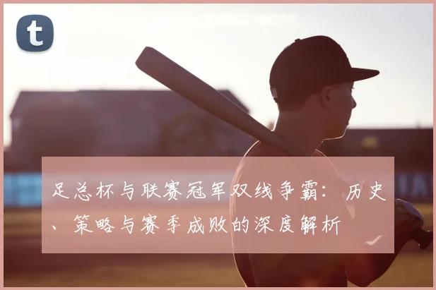 足总杯与联赛冠军双线争霸:历史、策略与赛季成败的深度解析