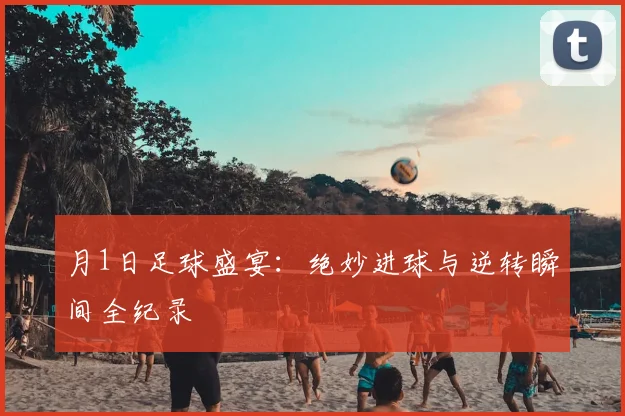 月1日足球盛宴:绝妙进球与逆转瞬间全纪录