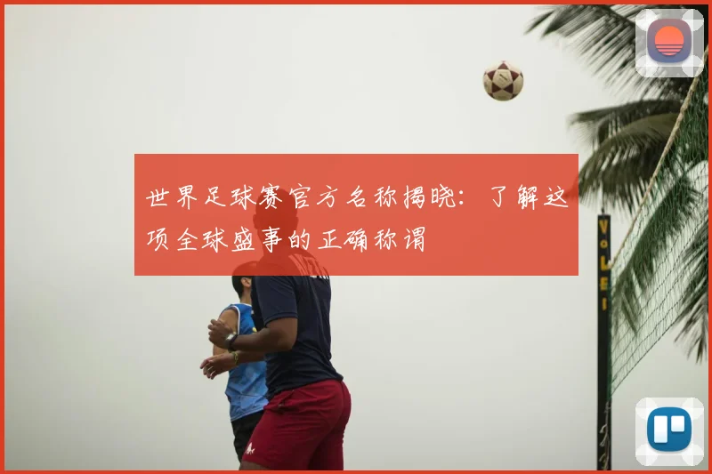 世界足球赛官方名称揭晓:了解这项全球盛事的正确称谓