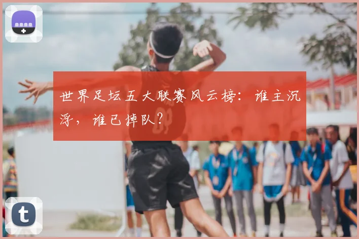 世界足坛五大联赛风云榜：谁主沉浮，谁已掉队？