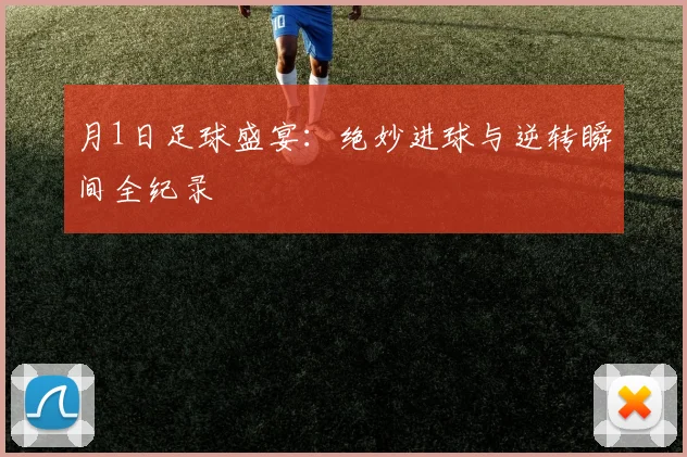 月1日足球盛宴：绝妙进球与逆转瞬间全纪录