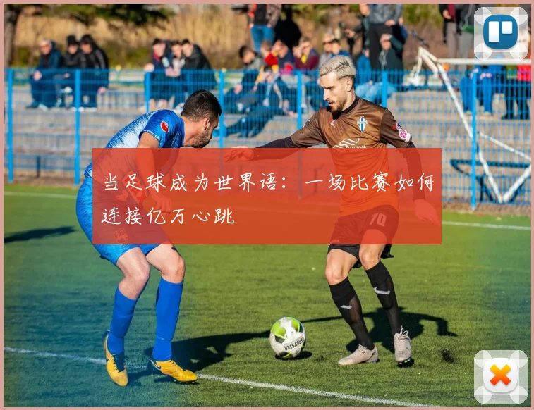 当足球成为世界语:一场比赛如何连接亿万心跳
