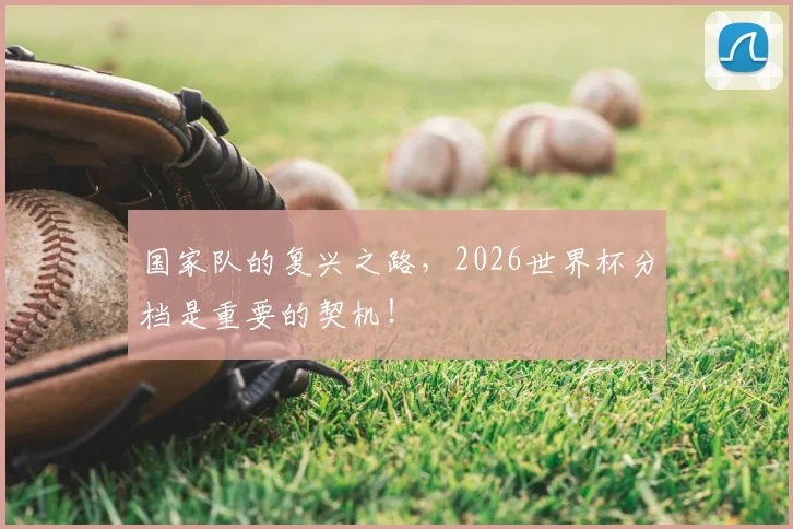 国家队的复兴之路,2026世界杯分档是重要的契机!