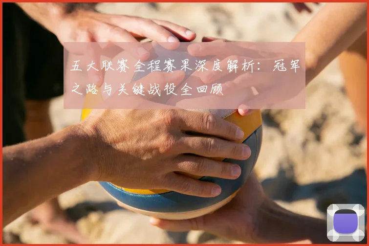五大联赛全程赛果深度解析:冠军之路与关键战役全回顾