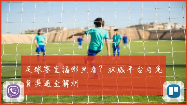 足球赛直播哪里看？权威平台与免费渠道全解析