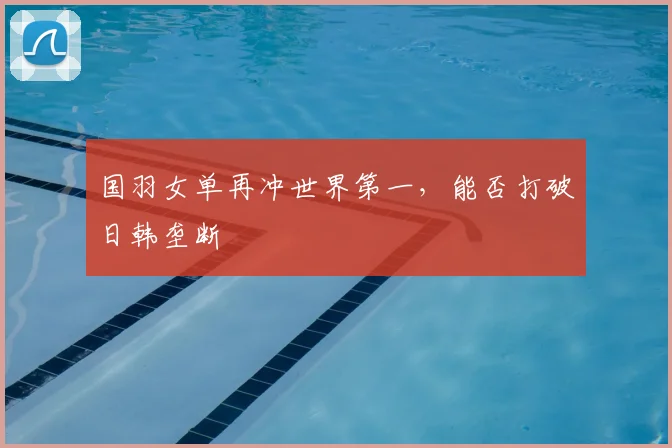 国羽女单再冲世界第一，能否打破日韩垄断