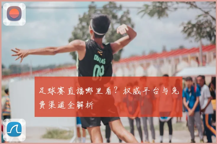 足球赛直播哪里看?权威平台与免费渠道全解析