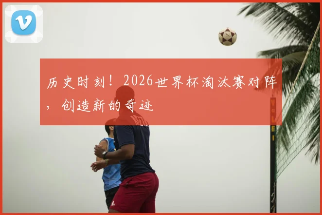 历史时刻!2026世界杯淘汰赛对阵,创造新的奇迹