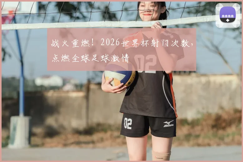 战火重燃！2026世界杯射门次数，点燃全球足球激情