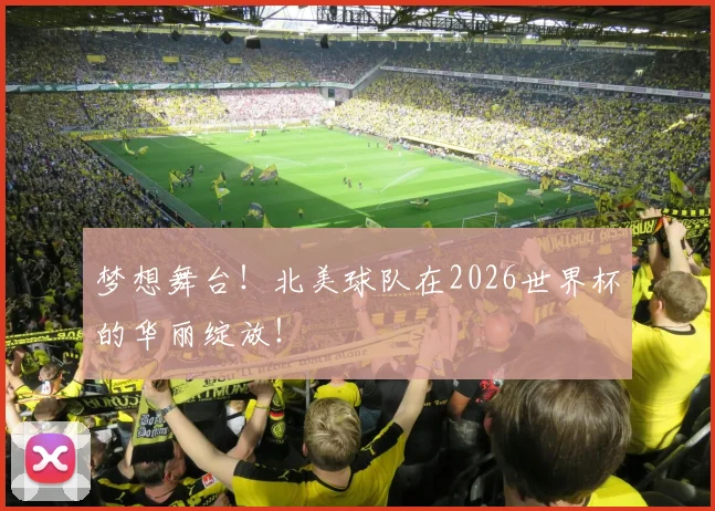 梦想舞台！北美球队在2026世界杯的华丽绽放！