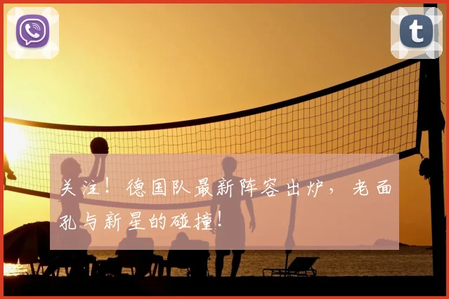 关注！德国队最新阵容出炉，老面孔与新星的碰撞！