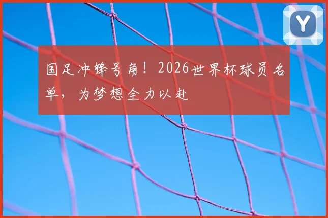 国足冲锋号角！2026世界杯球员名单，为梦想全力以赴