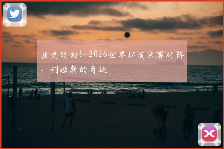 历史时刻！2026世界杯淘汰赛对阵，创造新的奇迹