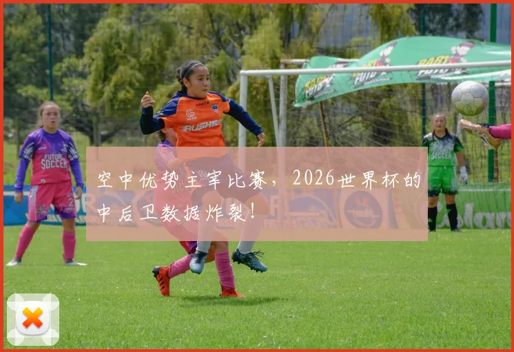 空中优势主宰比赛,2026世界杯的中后卫数据炸裂!