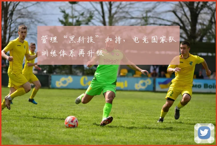 管理“黑科技”加持，电竞国家队训练体系再升级